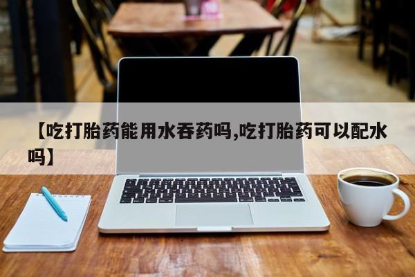 购买米非司酮片打胎药微信【吃打胎药能用水吞药吗,吃打胎药可以配水吗】