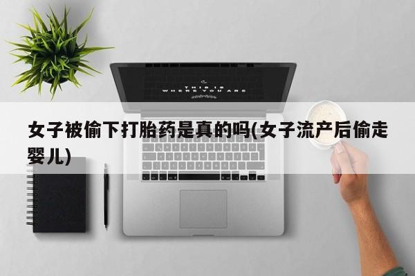 购买米非司酮片打胎药微信女子被偷下打胎药是真的吗(女子流产后偷走婴儿)