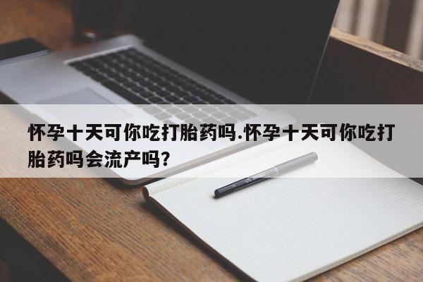 购买米非司酮片打胎药微信怀孕十天可你吃打胎药吗.怀孕十天可你吃打胎药吗会流产吗？