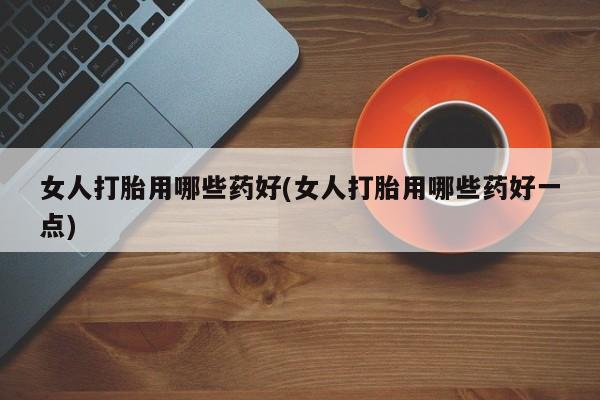 购买米非司酮片打胎药微信女人打胎用哪些药好(女人打胎用哪些药好一点)