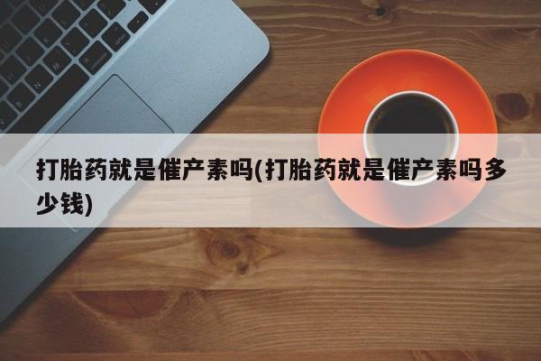 购买米非司酮片打胎药微信打胎药就是催产素吗(打胎药就是催产素吗多少钱)