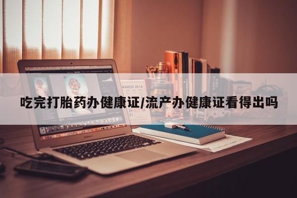 购买米非司酮片打胎药微信吃完打胎药办健康证/流产办健康证看得出吗