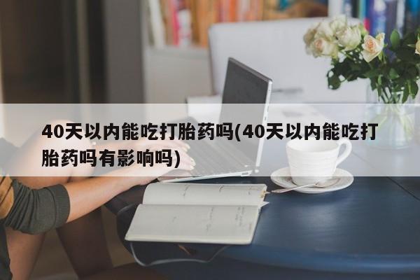 购买米非司酮片打胎药微信40天以内能吃打胎药吗(40天以内能吃打胎药吗有影响吗)