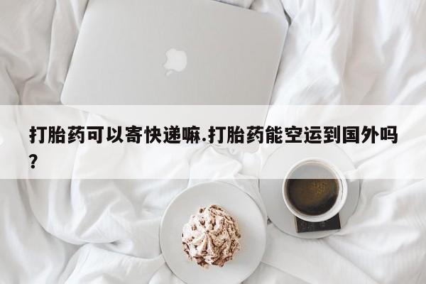 购买米非司酮片打胎药微信打胎药可以寄快递嘛.打胎药能空运到国外吗？