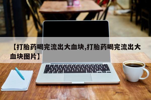 购买米非司酮片打胎药微信【打胎药喝完流出大血块,打胎药喝完流出大血块图片】