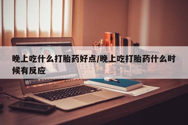购买米非司酮片打胎药微信晚上吃什么打胎药好点/晚上吃打胎药什么时候有反应