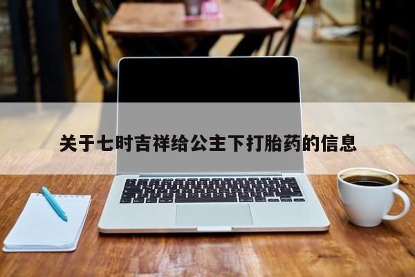 购买米非司酮片打胎药微信关于七时吉祥给公主下打胎药的信息