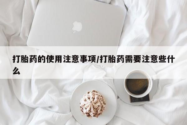 购买米非司酮片打胎药微信打胎药的使用注意事项/打胎药需要注意些什么