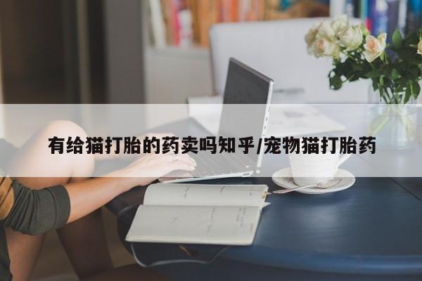 购买米非司酮片打胎药微信有给猫打胎的药卖吗知乎/宠物猫打胎药