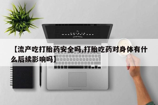购买米非司酮片打胎药微信【流产吃打胎药安全吗,打胎吃药对身体有什么后续影响吗】