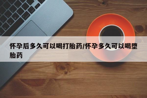 购买米非司酮片打胎药微信怀孕后多久可以喝打胎药/怀孕多久可以喝堕胎药