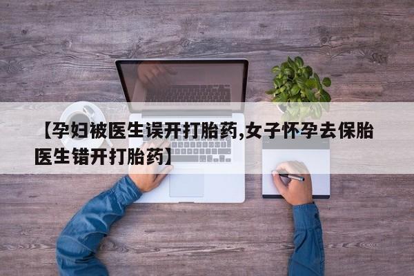 购买米非司酮片打胎药微信【孕妇被医生误开打胎药,女子怀孕去保胎 医生错开打胎药】
