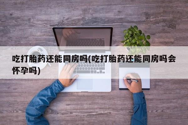购买米非司酮片打胎药微信吃打胎药还能同房吗(吃打胎药还能同房吗会怀孕吗)