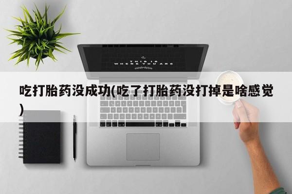 购买米非司酮片打胎药微信吃打胎药没成功(吃了打胎药没打掉是啥感觉)