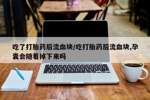 购买米非司酮片打胎药微信吃了打胎药后流血块/吃打胎药后流血块,孕囊会随着掉下来吗