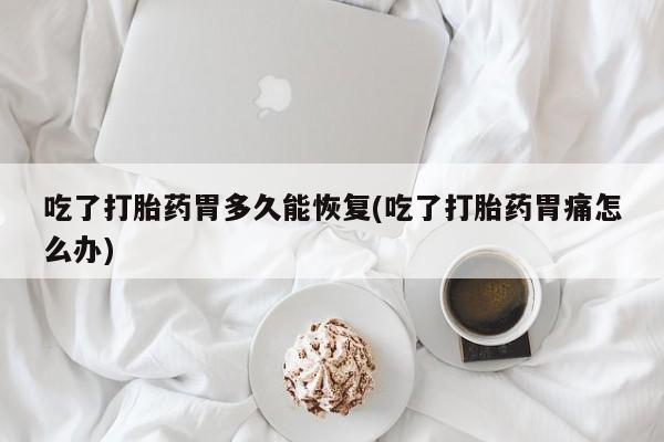 购买米非司酮片打胎药微信吃了打胎药胃多久能恢复(吃了打胎药胃痛怎么办)