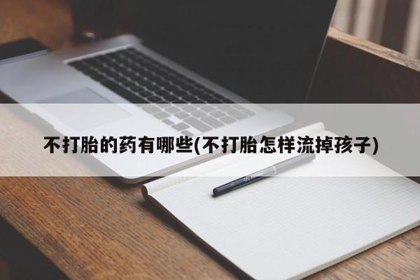 购买米非司酮片打胎药微信不打胎的药有哪些(不打胎怎样流掉孩子)