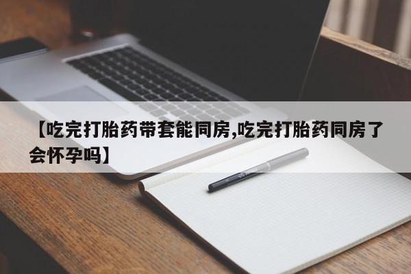 购买米非司酮片打胎药微信【吃完打胎药带套能同房,吃完打胎药同房了会怀孕吗】