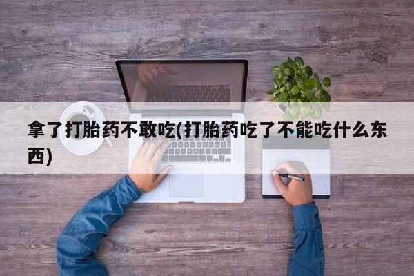 购买米非司酮片打胎药微信拿了打胎药不敢吃(打胎药吃了不能吃什么东西)