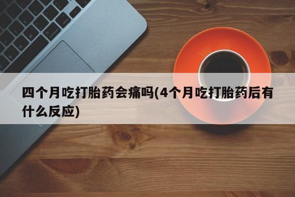 购买米非司酮片打胎药微信四个月吃打胎药会痛吗(4个月吃打胎药后有什么反应)