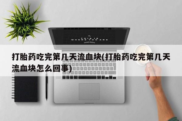 购买米非司酮片打胎药微信打胎药吃完第几天流血块(打胎药吃完第几天流血块怎么回事)
