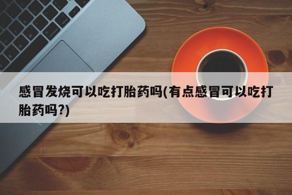 购买米非司酮片打胎药微信感冒发烧可以吃打胎药吗(有点感冒可以吃打胎药吗?)