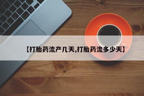 购买米非司酮片打胎药微信【打胎药流产几天,打胎药流多少天】