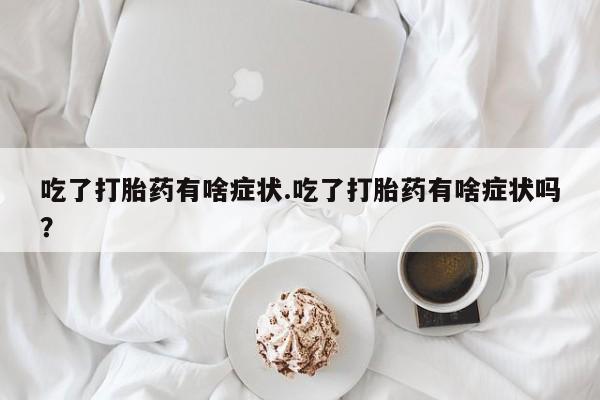 购买米非司酮片打胎药微信吃了打胎药有啥症状.吃了打胎药有啥症状吗？