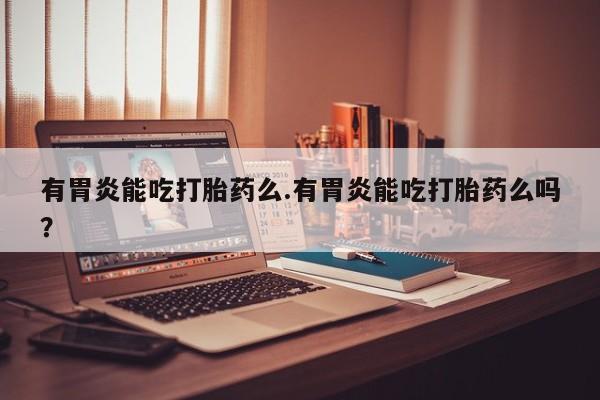 购买米非司酮片打胎药微信有胃炎能吃打胎药么.有胃炎能吃打胎药么吗？
