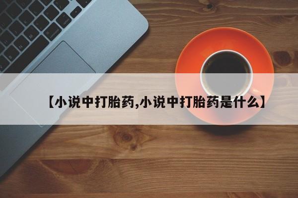 购买米非司酮片打胎药微信【小说中打胎药,小说中打胎药是什么】