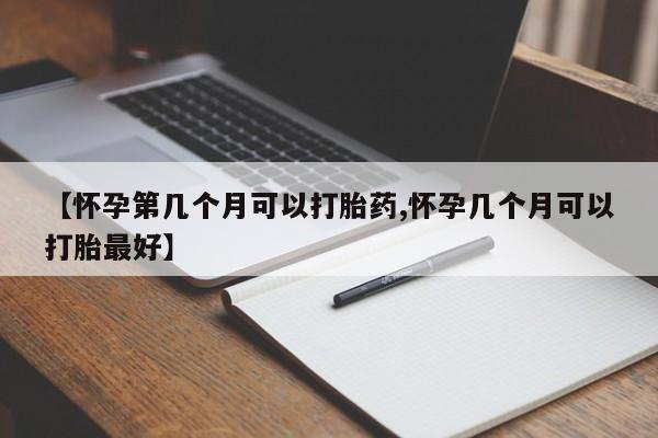 购买米非司酮片打胎药微信【怀孕第几个月可以打胎药,怀孕几个月可以打胎最好】