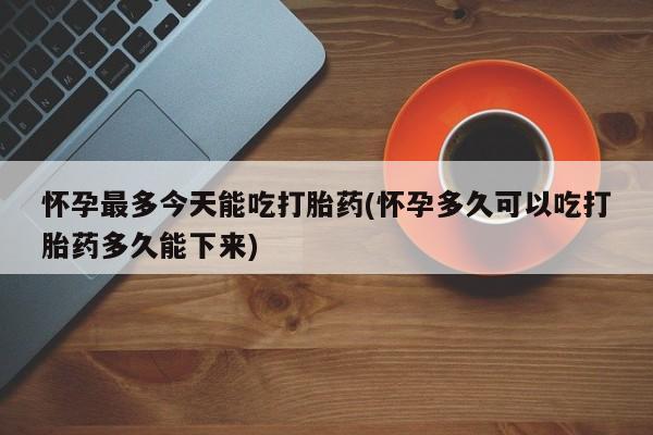 购买米非司酮片打胎药微信怀孕最多今天能吃打胎药(怀孕多久可以吃打胎药多久能下来)