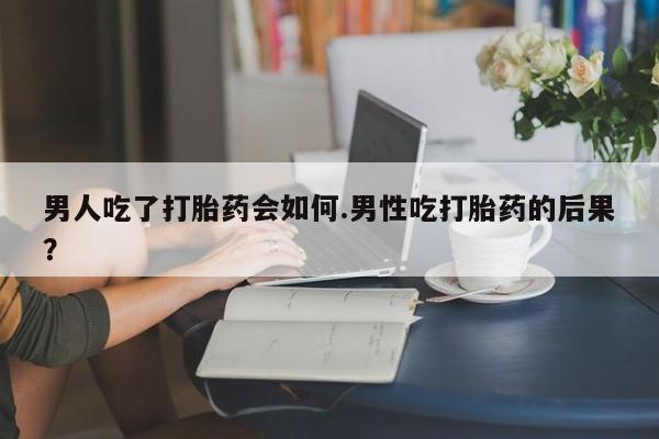 购买米非司酮片打胎药微信男人吃了打胎药会如何.男性吃打胎药的后果？