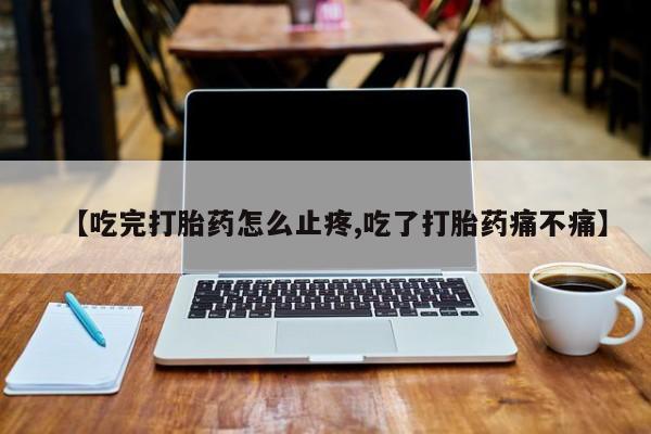 购买米非司酮片打胎药微信【吃完打胎药怎么止疼,吃了打胎药痛不痛】