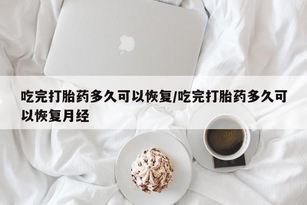 购买米非司酮片打胎药微信吃完打胎药多久可以恢复/吃完打胎药多久可以恢复月经