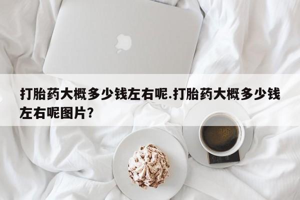 购买米非司酮片打胎药微信打胎药大概多少钱左右呢.打胎药大概多少钱左右呢图片？