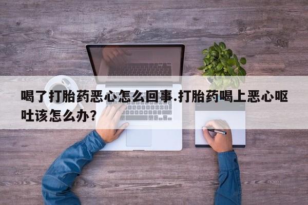 购买米非司酮片打胎药微信喝了打胎药恶心怎么回事.打胎药喝上恶心呕吐该怎么办？