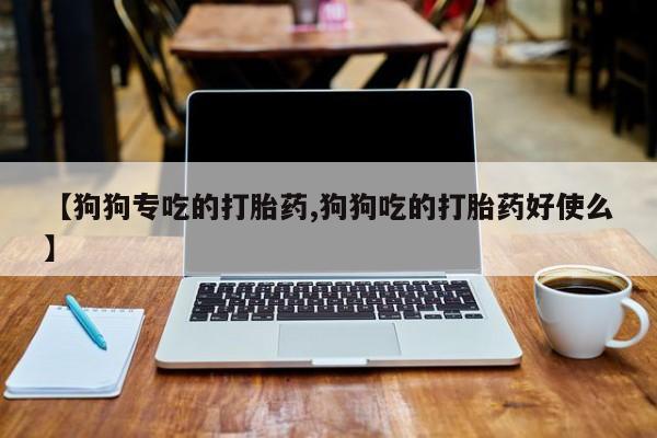 购买米非司酮片打胎药微信【狗狗专吃的打胎药,狗狗吃的打胎药好使么】