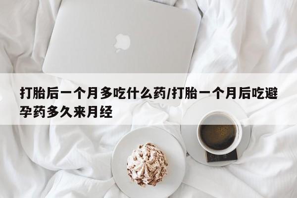 购买米非司酮片打胎药微信打胎后一个月多吃什么药/打胎一个月后吃避孕药多久来月经