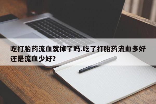 购买米非司酮片打胎药微信吃打胎药流血就掉了吗.吃了打胎药流血多好还是流血少好？