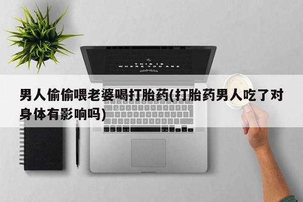 购买米非司酮片打胎药微信男人偷偷喂老婆喝打胎药(打胎药男人吃了对身体有影响吗)