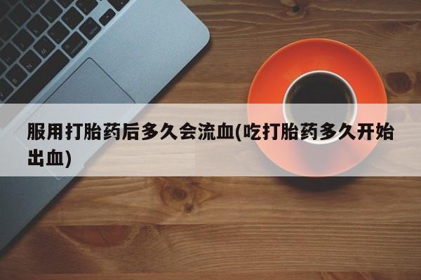 购买米非司酮片打胎药微信服用打胎药后多久会流血(吃打胎药多久开始出血)