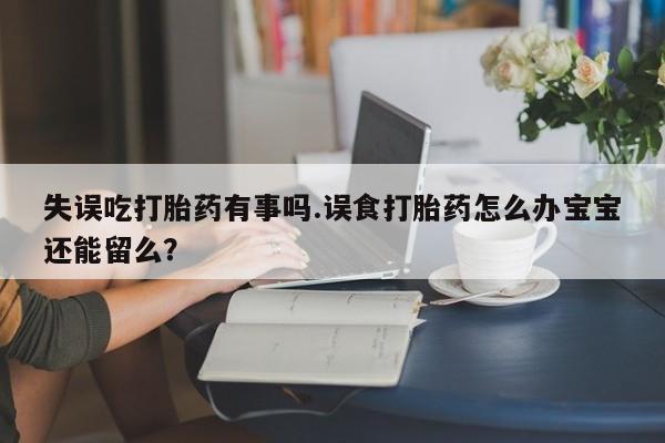 购买米非司酮片打胎药微信失误吃打胎药有事吗.误食打胎药怎么办宝宝还能留么？