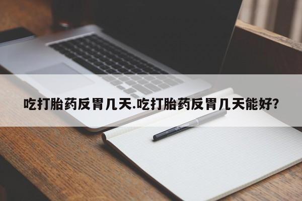 购买米非司酮片打胎药微信吃打胎药反胃几天.吃打胎药反胃几天能好？