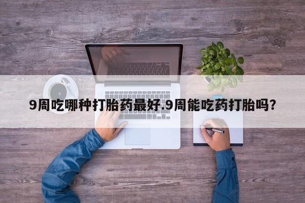 购买米非司酮片打胎药微信9周吃哪种打胎药最好.9周能吃药打胎吗？