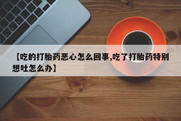 购买米非司酮片打胎药微信【吃的打胎药恶心怎么回事,吃了打胎药特别想吐怎么办】