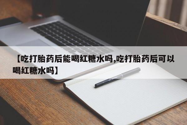 购买米非司酮片打胎药微信【吃打胎药后能喝红糖水吗,吃打胎药后可以喝红糖水吗】