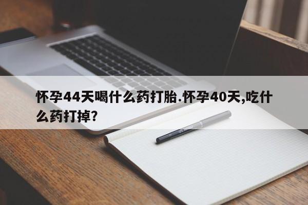 购买米非司酮片打胎药微信怀孕44天喝什么药打胎.怀孕40天,吃什么药打掉？