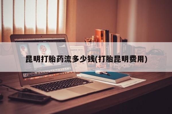 购买米非司酮片打胎药微信昆明打胎药流多少钱(打胎昆明费用)