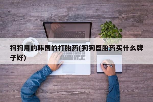 购买米非司酮片打胎药微信狗狗用的韩国的打胎药(狗狗堕胎药买什么牌子好)